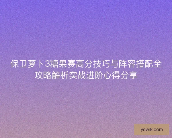 保卫萝卜3糖果赛高分技巧与阵容搭配全攻略解析实战进阶心得分享