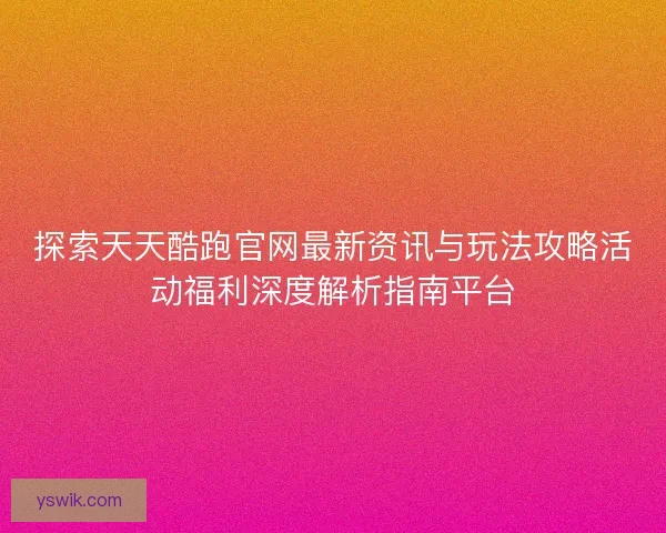 探索天天酷跑官网最新资讯与玩法攻略活动福利深度解析指南平台 探索天天酷跑官网最新资讯与玩法攻略活动福利深度解析指南平台