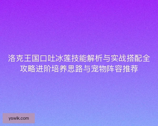 洛克王国口吐冰莲技能解析与实战搭配全攻略进阶培养思路与宠物阵容推荐