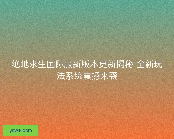 绝地求生国际服新版本更新揭秘 全新玩法系统震撼来袭