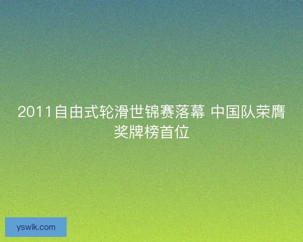 2011自由式轮滑世锦赛落幕 中国队荣膺奖牌榜首位