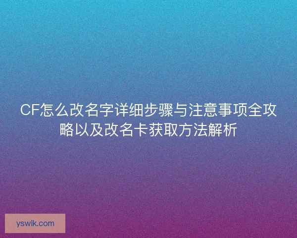 CF怎么改名字详细步骤与注意事项全攻略以及改名卡获取方法解析