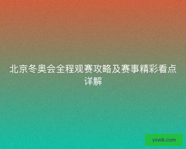 北京冬奥会全程观赛攻略及赛事精彩看点详解