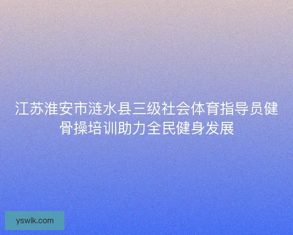 江苏淮安市涟水县三级社会体育指导员健骨操培训助力全民健身发展