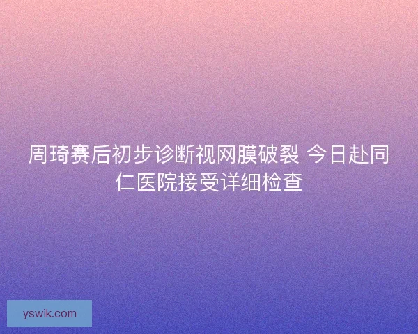 周琦赛后初步诊断视网膜破裂 今日赴同仁医院接受详细检查