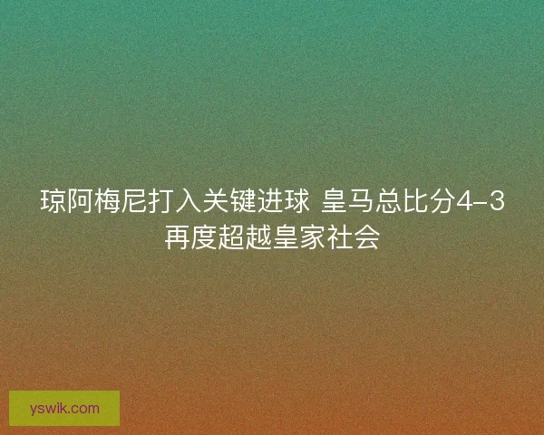 琼阿梅尼打入关键进球 皇马总比分4-3再度超越皇家社会
