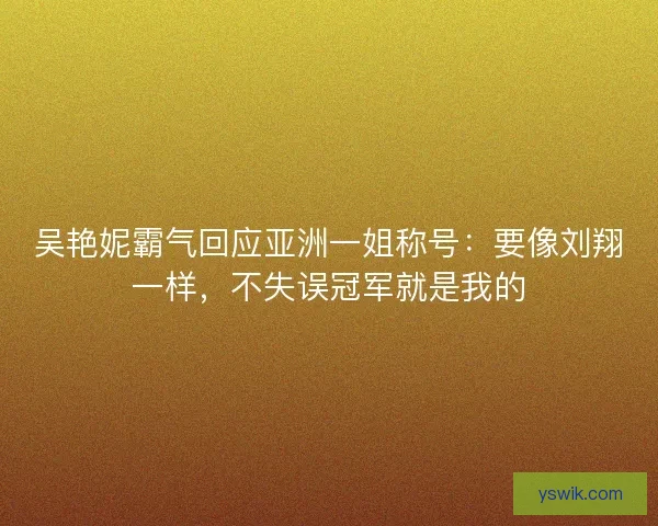 吴艳妮霸气回应亚洲一姐称号：要像刘翔一样，不失误冠军就是我的