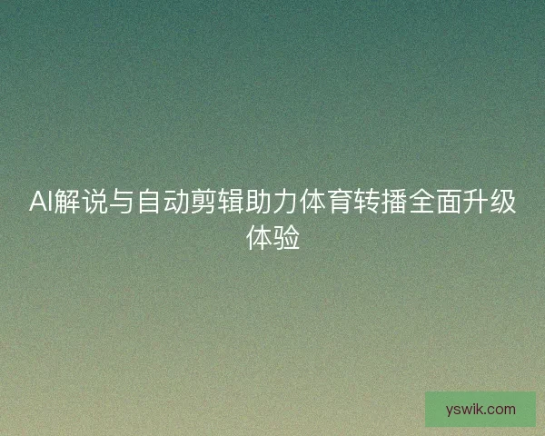 AI解说与自动剪辑助力体育转播全面升级体验