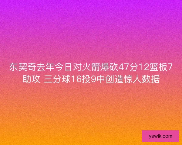 东契奇去年今日对火箭爆砍47分12篮板7助攻 三分球16投9中创造惊人数据