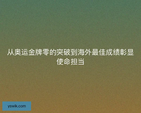 从奥运金牌零的突破到海外最佳成绩彰显使命担当