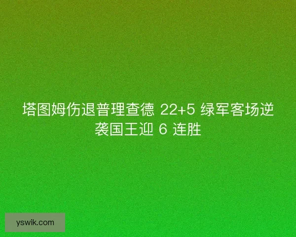 塔图姆伤退普理查德 22+5 绿军客场逆袭国王迎 6 连胜