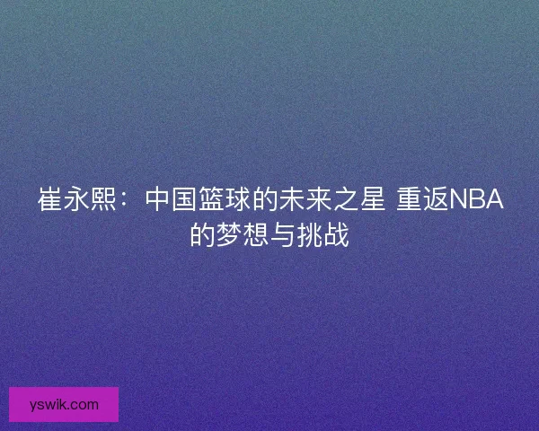 崔永熙：中国篮球的未来之星 重返NBA的梦想与挑战