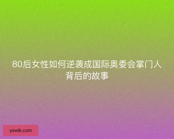80后女性如何逆袭成国际奥委会掌门人背后的故事