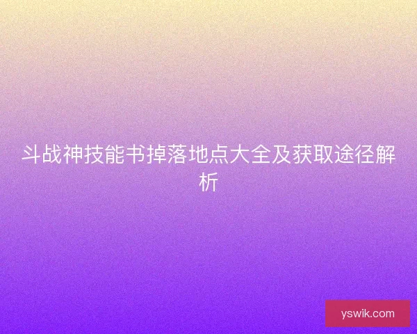 斗战神技能书掉落地点大全及获取途径解析