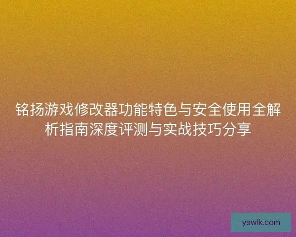 铭扬游戏修改器功能特色与安全使用全解析指南深度评测与实战技巧分享