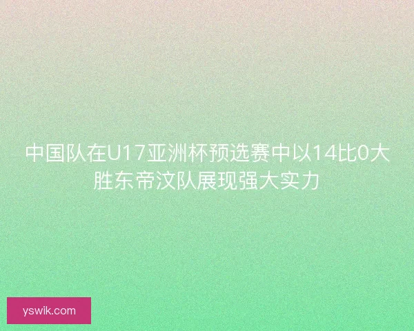 中国队在U17亚洲杯预选赛中以14比0大胜东帝汶队展现强大实力