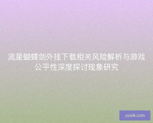 流星蝴蝶剑外挂下载相关风险解析与游戏公平性深度探讨现象研究