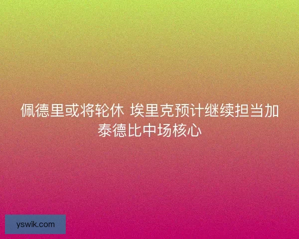 佩德里或将轮休 埃里克预计继续担当加泰德比中场核心
