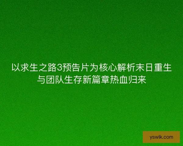 以求生之路3预告片为核心解析末日重生与团队生存新篇章热血归来 以求生之路3预告片为核心解析末日重生与团队生存新篇章热血归来
