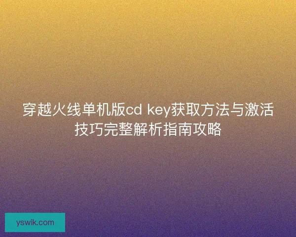 穿越火线单机版cd key获取方法与激活技巧完整解析指南攻略 穿越火线单机版cd key获取方法与激活技巧完整解析指南攻略