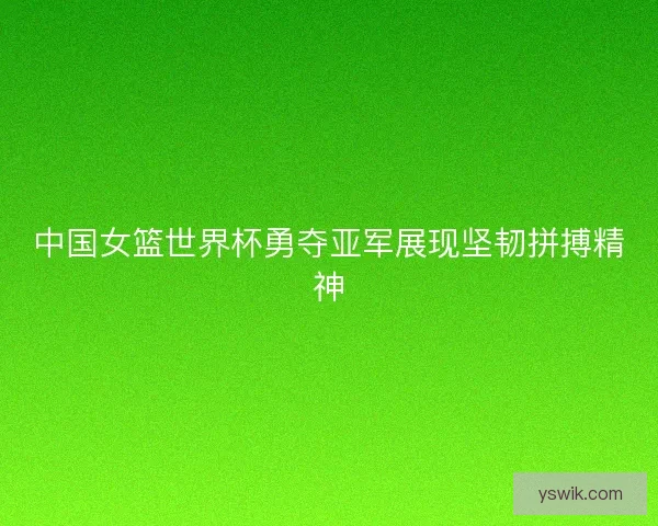 中国女篮世界杯勇夺亚军展现坚韧拼搏精神 中国女篮世界杯勇夺亚军展现坚韧拼搏精神