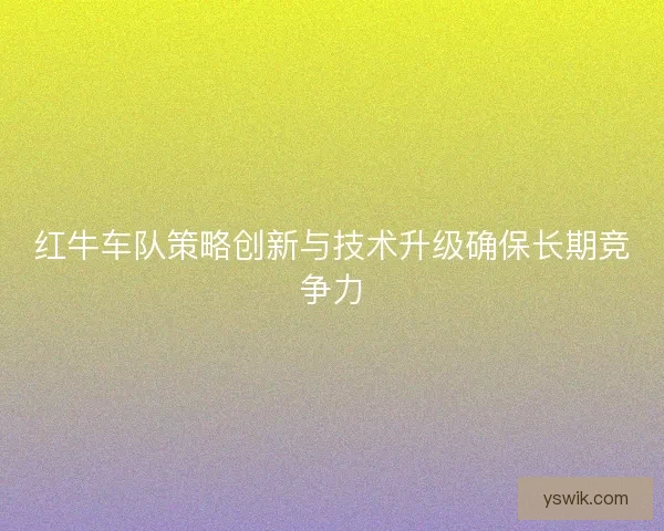 红牛车队策略创新与技术升级确保长期竞争力