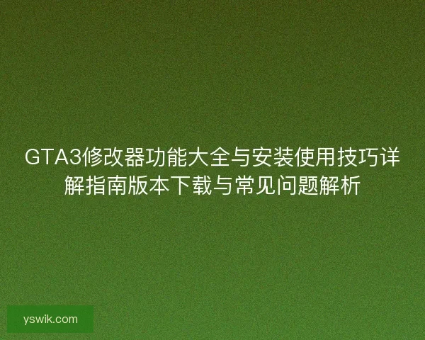 GTA3修改器功能大全与安装使用技巧详解指南版本下载与常见问题解析 GTA3修改器功能大全与安装使用技巧详解指南版本下载与常见问题解析