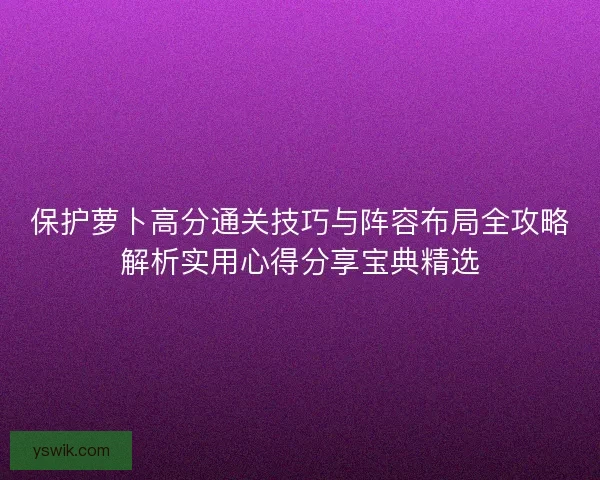 保护萝卜高分通关技巧与阵容布局全攻略解析实用心得分享宝典精选