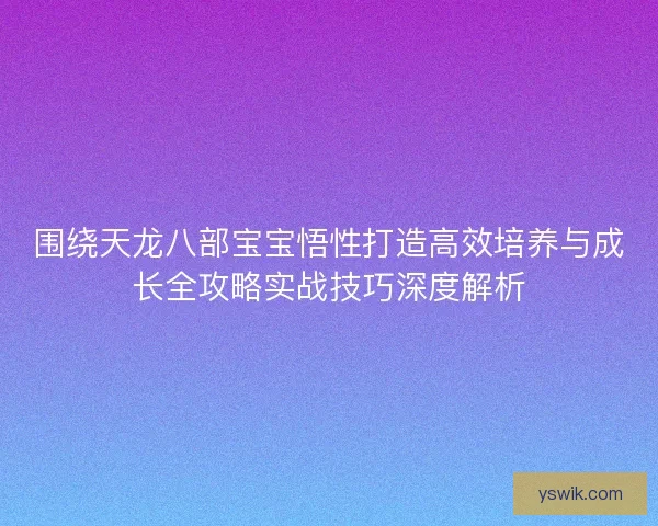 围绕天龙八部宝宝悟性打造高效培养与成长全攻略实战技巧深度解析 围绕天龙八部宝宝悟性打造高效培养与成长全攻略实战技巧深度解析