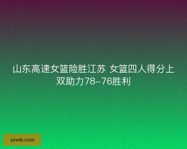 山东高速女篮险胜江苏 女篮四人得分上双助力78-76胜利