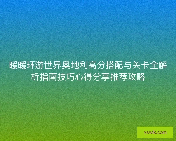 暖暖环游世界奥地利高分搭配与关卡全解析指南技巧心得分享推荐攻略