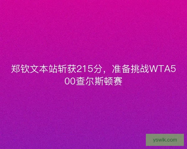郑钦文本站斩获215分,准备挑战WTA500查尔斯顿赛 郑钦文本站斩获215分,准备挑战WTA500查尔斯顿赛