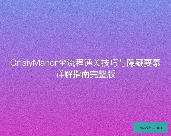 GrislyManor全流程通关技巧与隐藏要素详解指南完整版 GrislyManor全流程通关技巧与隐藏要素详解指南完整版