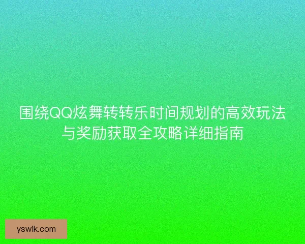 围绕QQ炫舞转转乐时间规划的高效玩法与奖励获取全攻略详细指南 围绕QQ炫舞转转乐时间规划的高效玩法与奖励获取全攻略详细指南