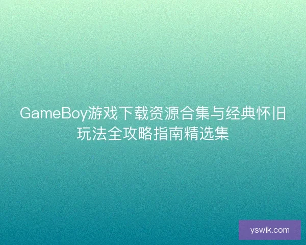 GameBoy游戏下载资源合集与经典怀旧玩法全攻略指南精选集