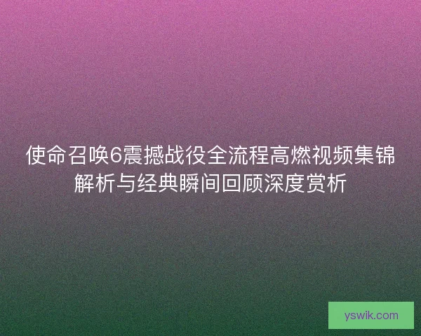 使命召唤6震撼战役全流程高燃视频集锦解析与经典瞬间回顾深度赏析 使命召唤6震撼战役全流程高燃视频集锦解析与经典瞬间回顾深度赏析