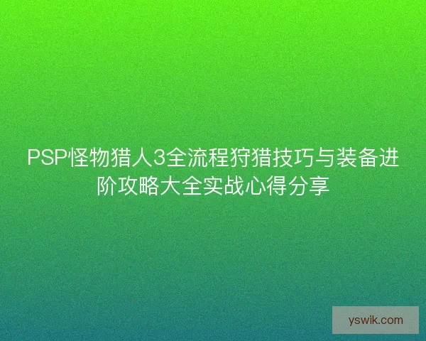 PSP怪物猎人3全流程狩猎技巧与装备进阶攻略大全实战心得分享