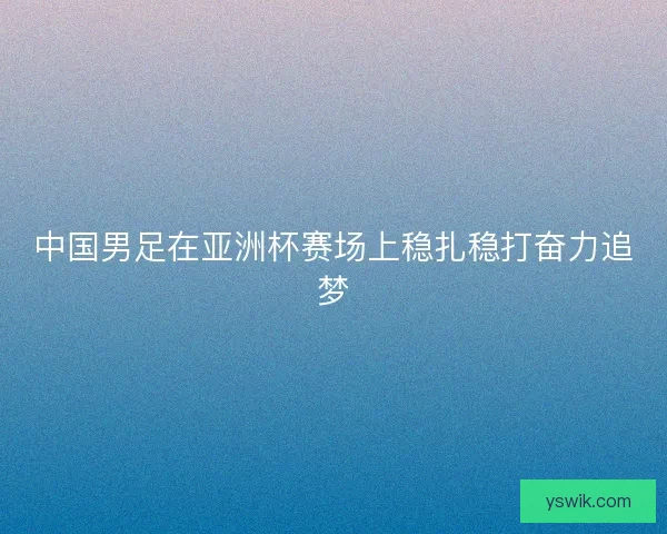 中国男足在亚洲杯赛场上稳扎稳打奋力追梦