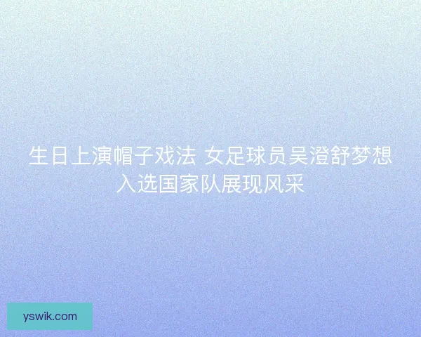 生日上演帽子戏法 女足球员吴澄舒梦想入选国家队展现风采 生日上演帽子戏法 女足球员吴澄舒梦想入选国家队展现风采