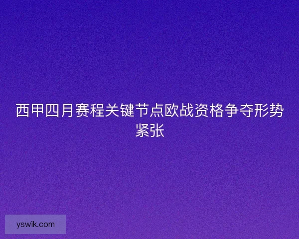 西甲四月赛程关键节点欧战资格争夺形势紧张 西甲四月赛程关键节点欧战资格争夺形势紧张