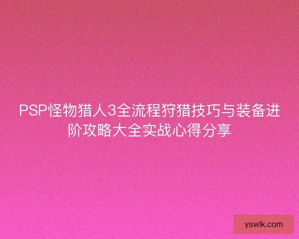 PSP怪物猎人3全流程狩猎技巧与装备进阶攻略大全实战心得分享 PSP怪物猎人3全流程狩猎技巧与装备进阶攻略大全实战心得分享