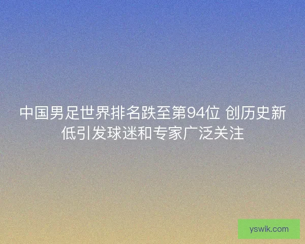 中国男足世界排名跌至第94位 创历史新低引发球迷和专家广泛关注 中国男足世界排名跌至第94位 创历史新低引发球迷和专家广泛关注