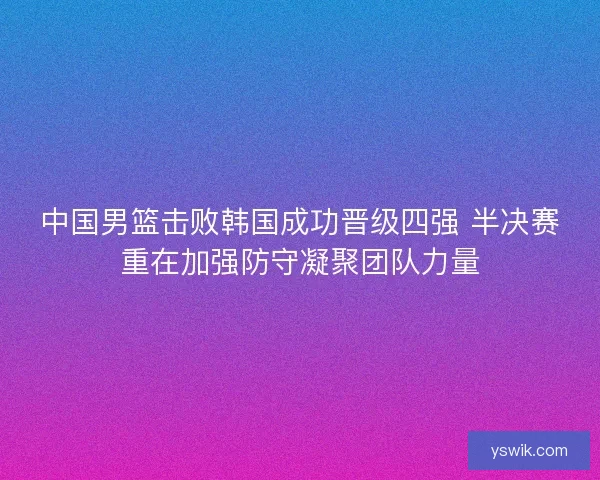 中国男篮击败韩国成功晋级四强 半决赛重在加强防守凝聚团队力量 中国男篮击败韩国成功晋级四强 半决赛重在加强防守凝聚团队力量